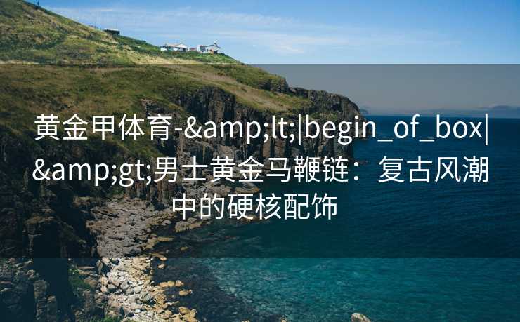 黄金甲体育-&lt;|begin_of_box|&gt;男士黄金马鞭链：复古风潮中的硬核配饰  