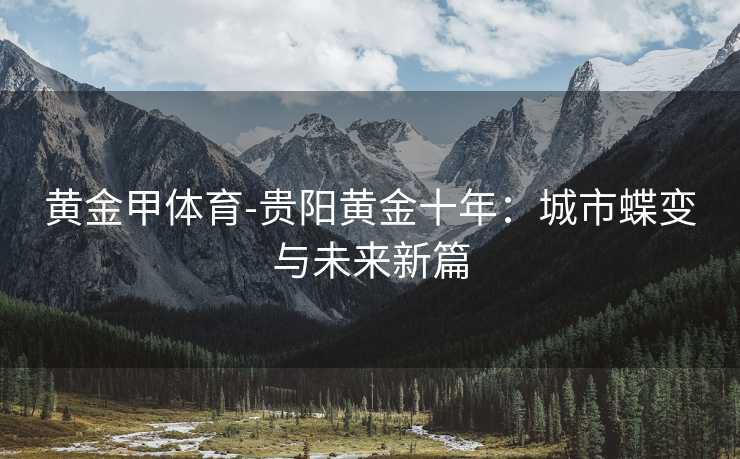 黄金甲体育-贵阳黄金十年：城市蝶变与未来新篇