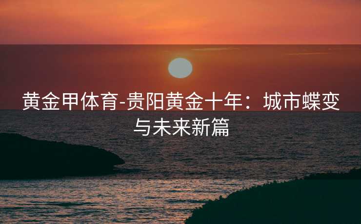 黄金甲体育-贵阳黄金十年：城市蝶变与未来新篇