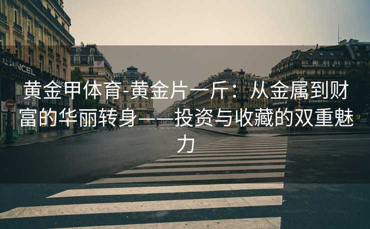 黄金甲体育-黄金片一斤：从金属到财富的华丽转身——投资与收藏的双重魅力