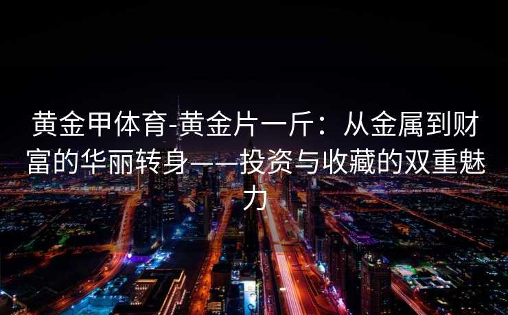 黄金甲体育-黄金片一斤：从金属到财富的华丽转身——投资与收藏的双重魅力