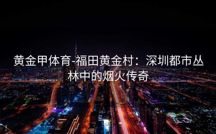 黄金甲体育-福田黄金村：深圳都市丛林中的烟火传奇