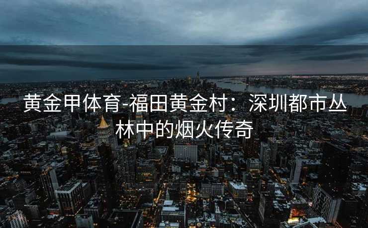 黄金甲体育-福田黄金村：深圳都市丛林中的烟火传奇