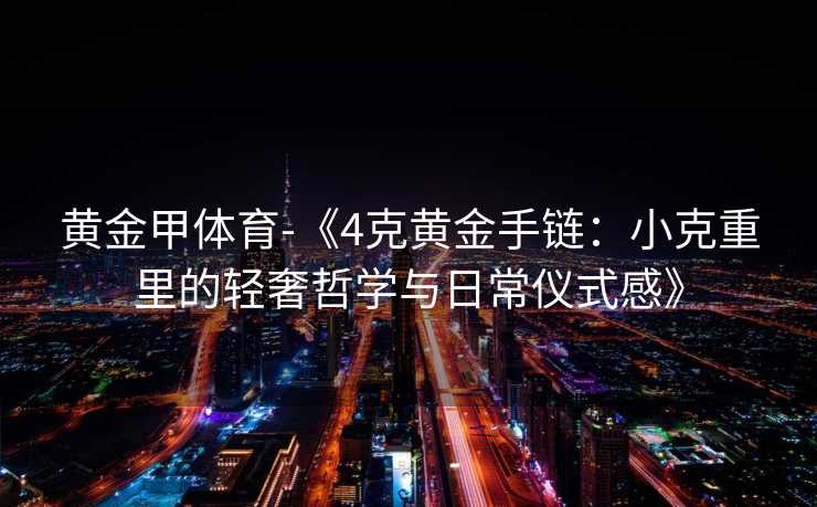 黄金甲体育-《4克黄金手链：小克重里的轻奢哲学与日常仪式感》