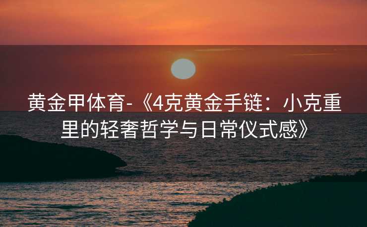 黄金甲体育-《4克黄金手链：小克重里的轻奢哲学与日常仪式感》