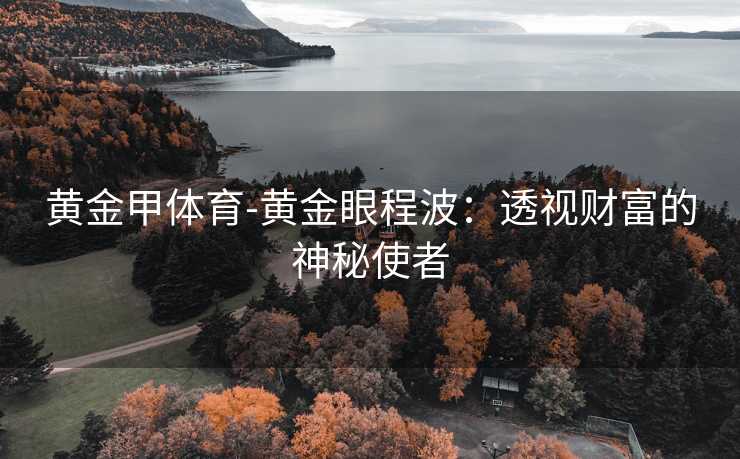 黄金甲体育-黄金眼程波：透视财富的神秘使者