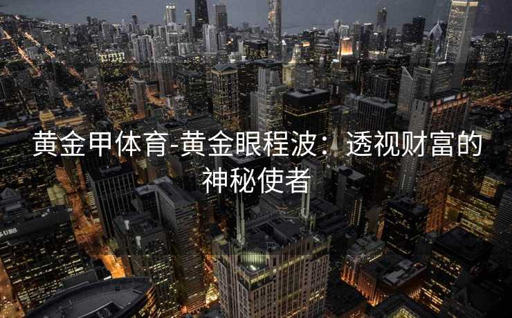 黄金甲体育-黄金眼程波：透视财富的神秘使者