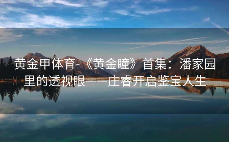 黄金甲体育-《黄金瞳》首集：潘家园里的透视眼——庄睿开启鉴宝人生