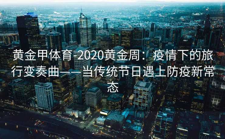 黄金甲体育-2020黄金周：疫情下的旅行变奏曲——当传统节日遇上防疫新常态