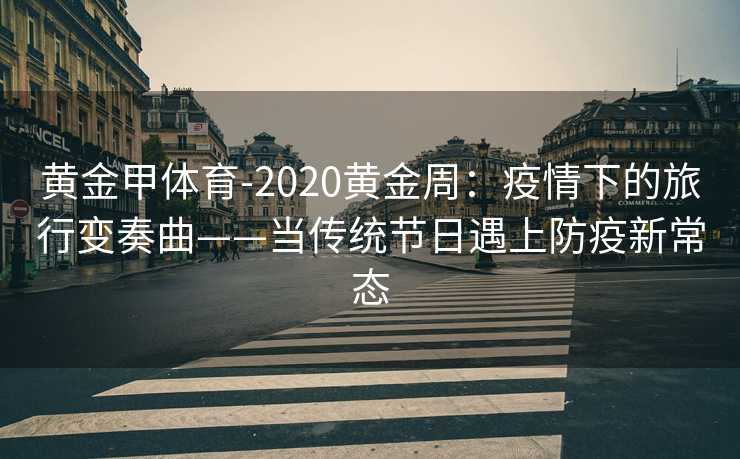 黄金甲体育-2020黄金周：疫情下的旅行变奏曲——当传统节日遇上防疫新常态
