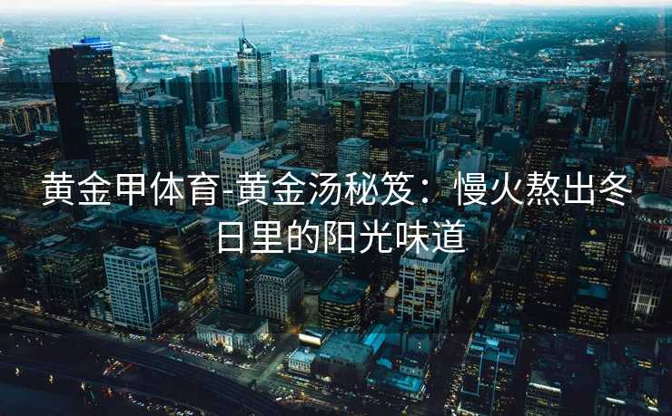 黄金甲体育-黄金汤秘笈：慢火熬出冬日里的阳光味道