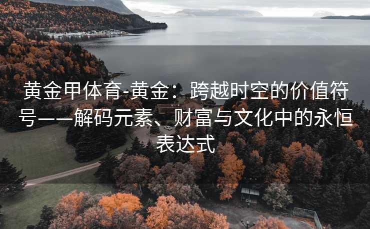 黄金甲体育-黄金：跨越时空的价值符号——解码元素、财富与文化中的永恒表达式