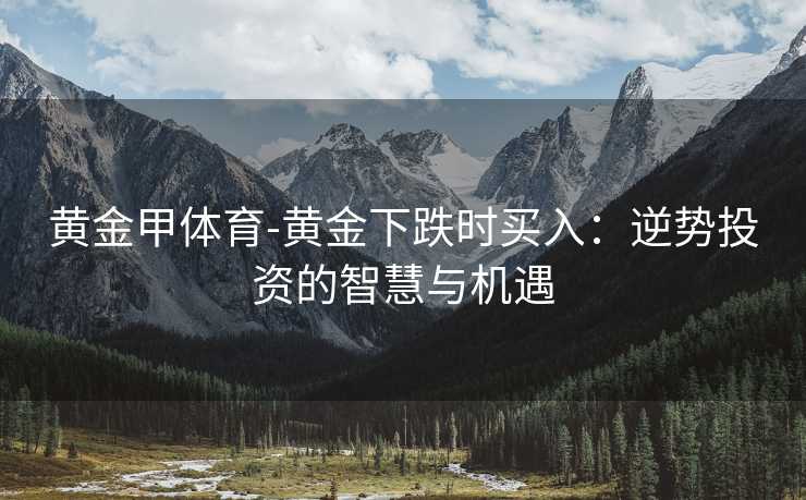 黄金甲体育-黄金下跌时买入：逆势投资的智慧与机遇