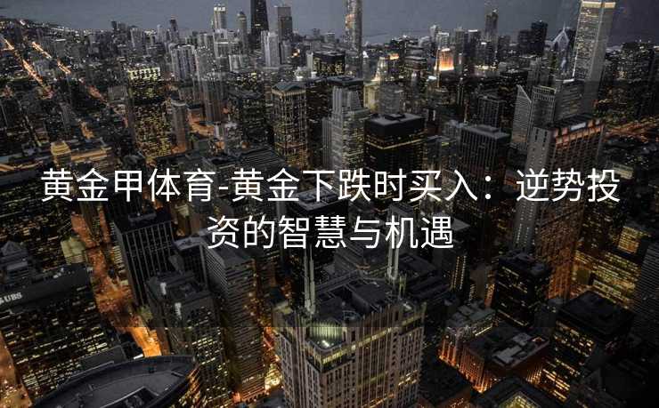 黄金甲体育-黄金下跌时买入：逆势投资的智慧与机遇