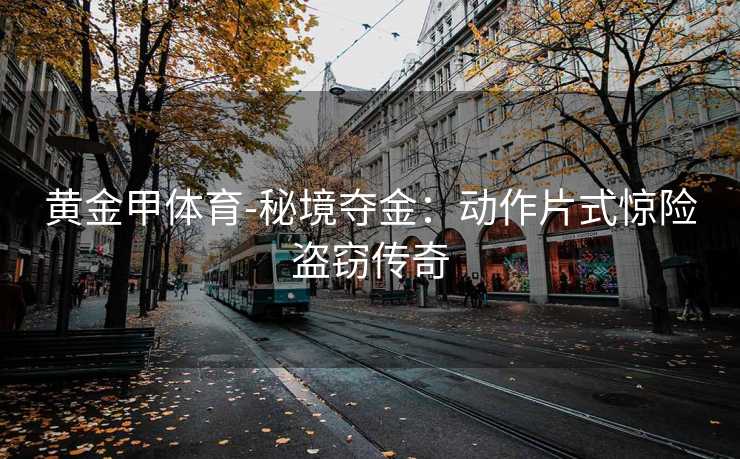 黄金甲体育-秘境夺金：动作片式惊险盗窃传奇
