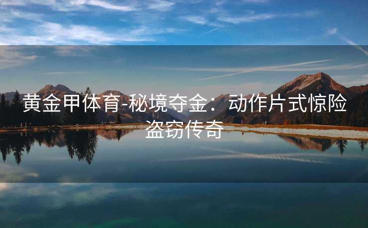 黄金甲体育-秘境夺金：动作片式惊险盗窃传奇