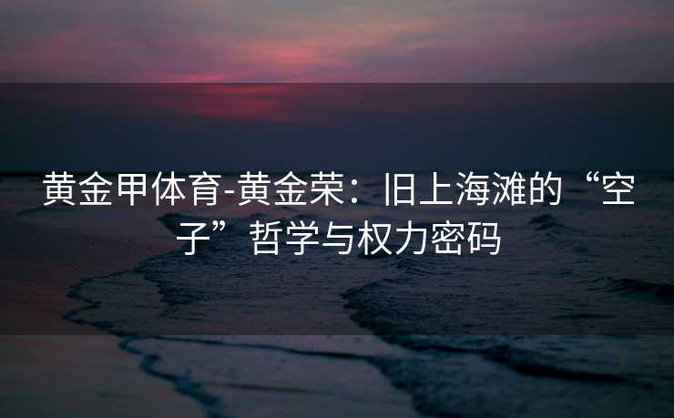 黄金甲体育-黄金荣：旧上海滩的“空子”哲学与权力密码