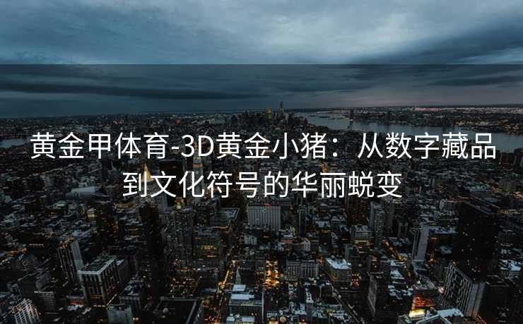 黄金甲体育-3D黄金小猪：从数字藏品到文化符号的华丽蜕变