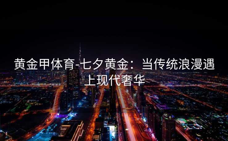 黄金甲体育-七夕黄金：当传统浪漫遇上现代奢华