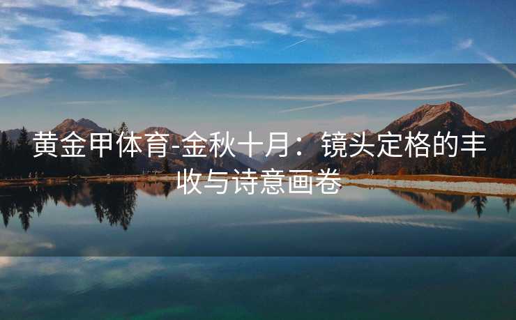 黄金甲体育-金秋十月：镜头定格的丰收与诗意画卷