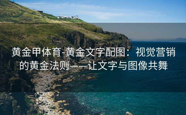 黄金甲体育-黄金文字配图：视觉营销的黄金法则——让文字与图像共舞