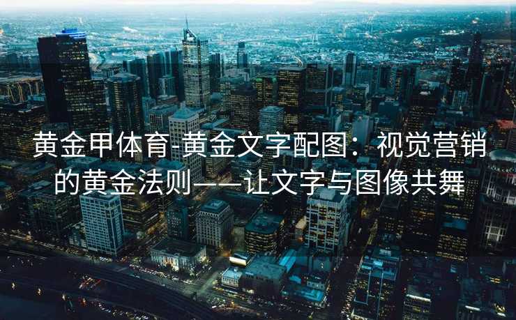 黄金甲体育-黄金文字配图：视觉营销的黄金法则——让文字与图像共舞