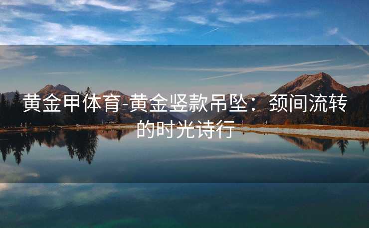 黄金甲体育-黄金竖款吊坠：颈间流转的时光诗行