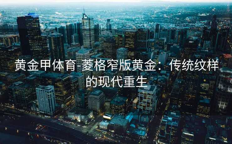 黄金甲体育-菱格窄版黄金：传统纹样的现代重生