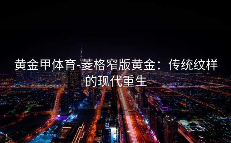 黄金甲体育-菱格窄版黄金：传统纹样的现代重生