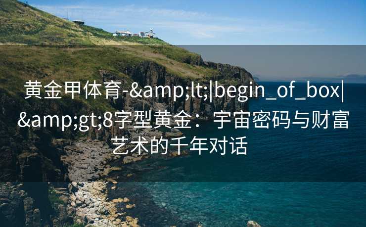 黄金甲体育-&lt;|begin_of_box|&gt;8字型黄金：宇宙密码与财富艺术的千年对话  