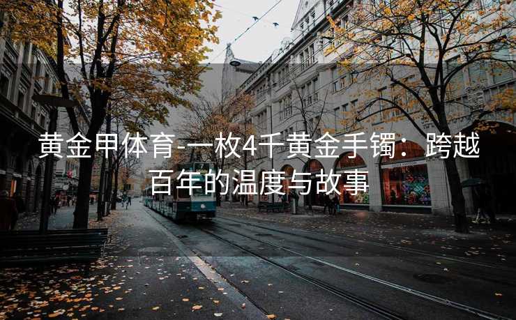 黄金甲体育-一枚4千黄金手镯：跨越百年的温度与故事