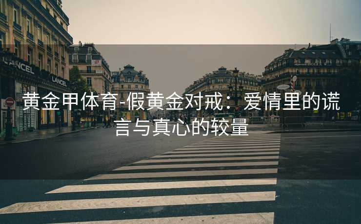黄金甲体育-假黄金对戒：爱情里的谎言与真心的较量