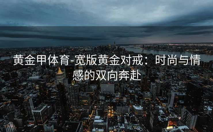 黄金甲体育-宽版黄金对戒：时尚与情感的双向奔赴