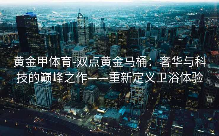 黄金甲体育-双点黄金马桶：奢华与科技的巅峰之作——重新定义卫浴体验