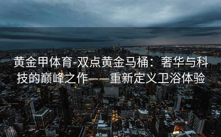 黄金甲体育-双点黄金马桶：奢华与科技的巅峰之作——重新定义卫浴体验