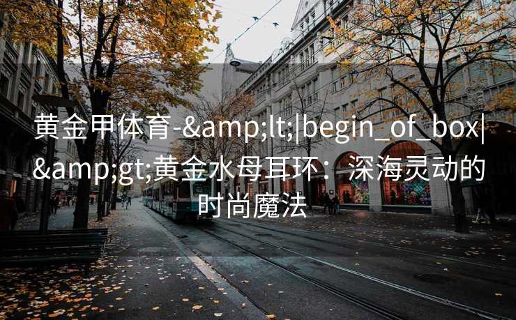 黄金甲体育-&lt;|begin_of_box|&gt;黄金水母耳环：深海灵动的时尚魔法  