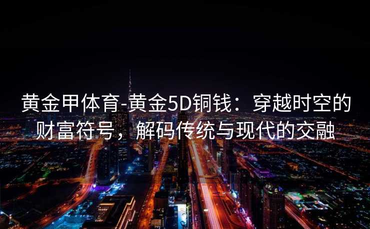 黄金甲体育-黄金5D铜钱：穿越时空的财富符号，解码传统与现代的交融