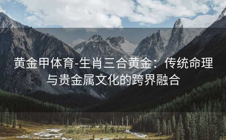 黄金甲体育-生肖三合黄金：传统命理与贵金属文化的跨界融合
