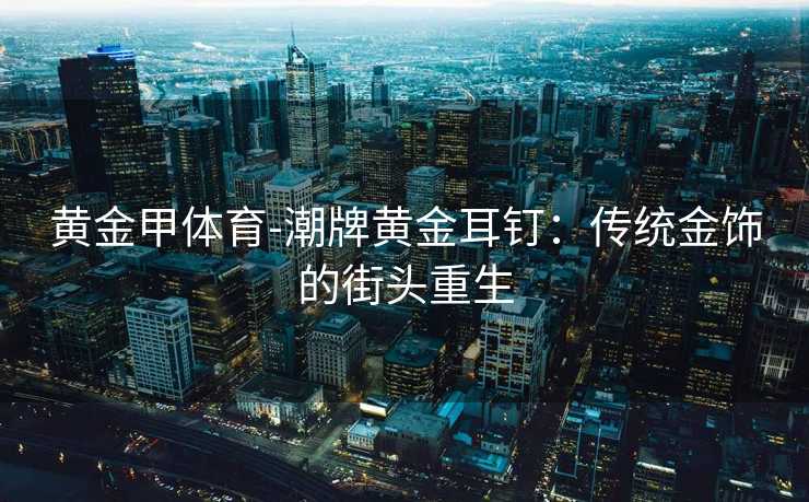 黄金甲体育-潮牌黄金耳钉：传统金饰的街头重生