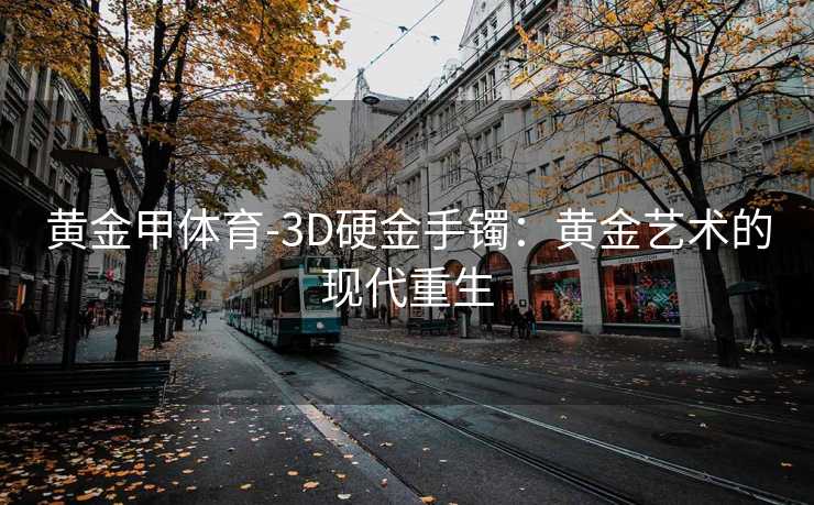 黄金甲体育-3D硬金手镯：黄金艺术的现代重生