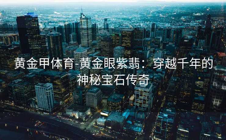 黄金甲体育-黄金眼紫翡：穿越千年的神秘宝石传奇