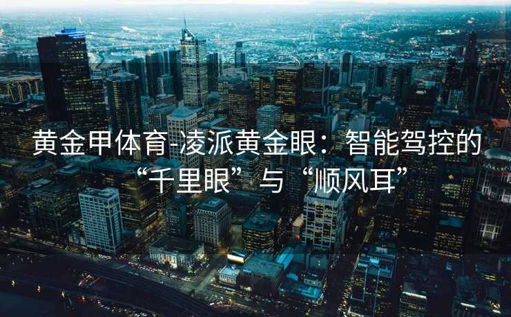 黄金甲体育-凌派黄金眼：智能驾控的“千里眼”与“顺风耳”