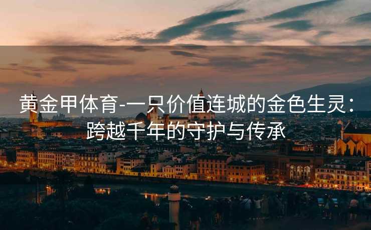 黄金甲体育-一只价值连城的金色生灵：跨越千年的守护与传承