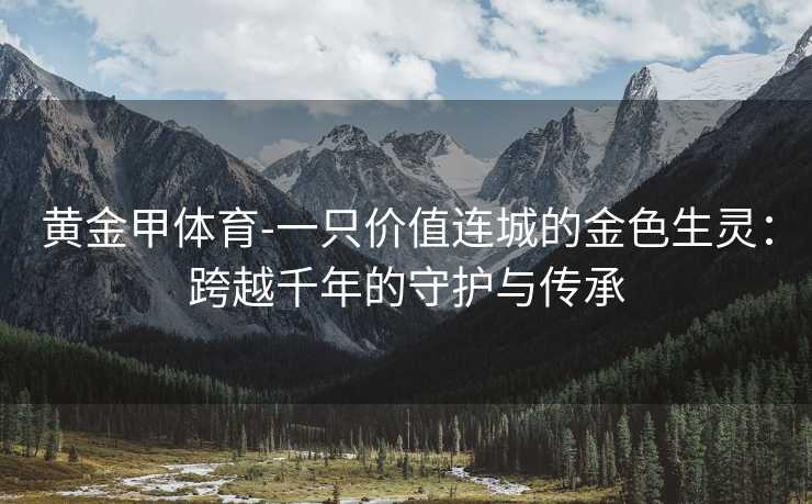 黄金甲体育-一只价值连城的金色生灵：跨越千年的守护与传承