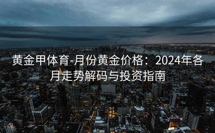黄金甲体育-月份黄金价格：2024年各月走势解码与投资指南