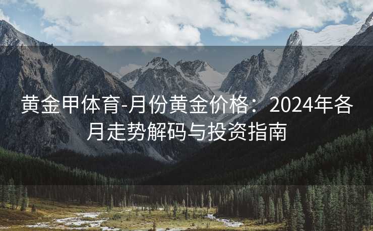 黄金甲体育-月份黄金价格：2024年各月走势解码与投资指南