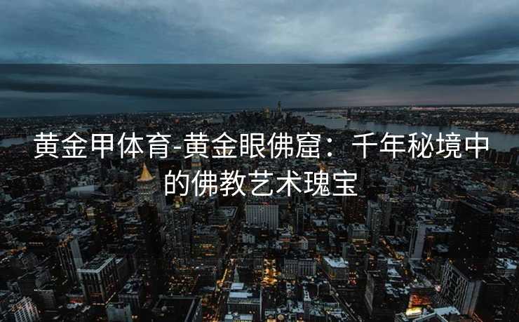 黄金甲体育-黄金眼佛窟：千年秘境中的佛教艺术瑰宝