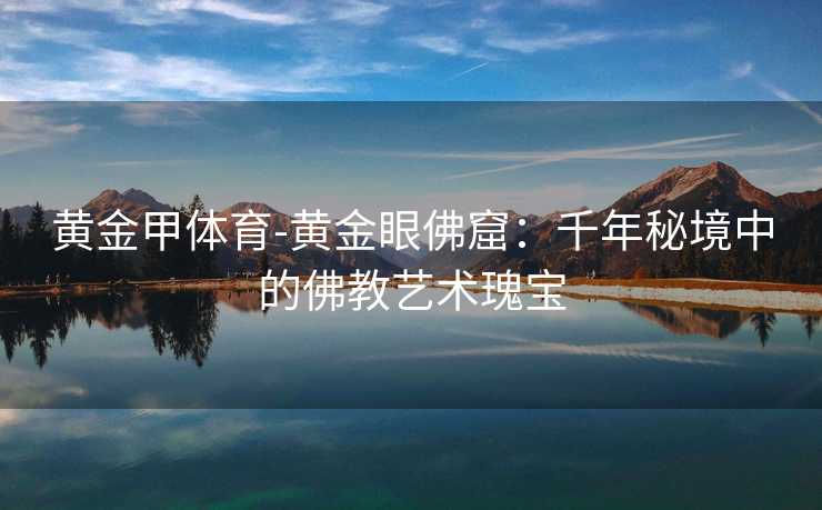 黄金甲体育-黄金眼佛窟：千年秘境中的佛教艺术瑰宝
