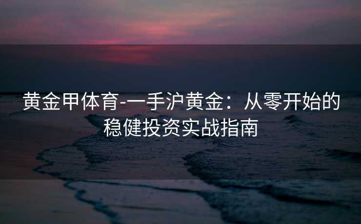 黄金甲体育-一手沪黄金：从零开始的稳健投资实战指南