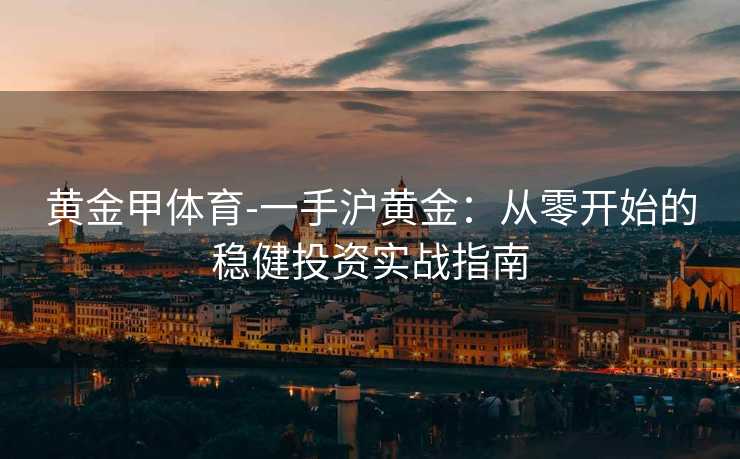 黄金甲体育-一手沪黄金：从零开始的稳健投资实战指南